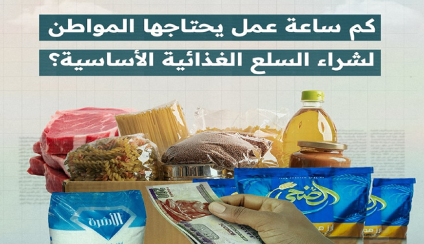 كم ساعة عمل يحتاجها المواطن لشراء السلع الغذائية الأساسية؟